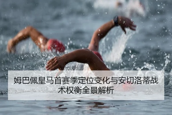 姆巴佩皇马首赛季定位变化与安切洛蒂战术权衡全景解析
