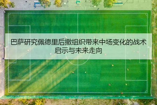巴萨研究佩德里后撤组织带来中场变化的战术启示与未来走向
