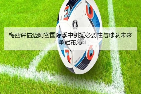 梅西评估迈阿密国际季中引援必要性与球队未来争冠布局