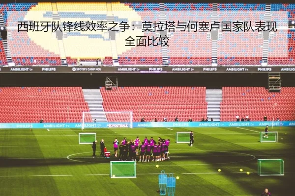 西班牙队锋线效率之争：莫拉塔与何塞卢国家队表现全面比较